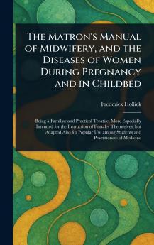 Matron's Manual of Midwifery and the Diseases of Women During Pregnancy and in Childbed