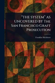 THE SYSTEM AS UNCOVERED BY The San Francisco Graft Prosecution