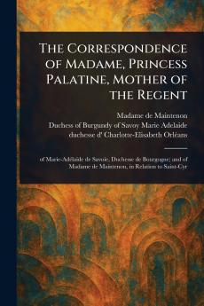 Correspondence of Madame Princess Palatine Mother of the Regent