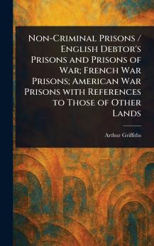 Non-Criminal Prisons / English Debtor's Prisons and Prisons of War; French War Prisons; American War Prisons With References to Those of Other Lands