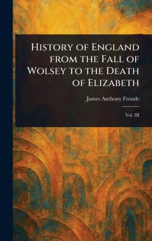 History of England From the Fall of Wolsey to the Death of Elizabeth