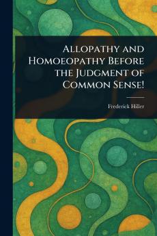 Allopathy and Homoeopathy Before the Judgment of Common Sense!