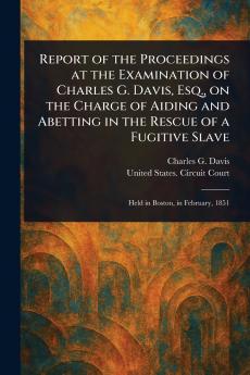 Report of the Proceedings at the Examination of Charles G. Davis Esq. on the Charge of Aiding and Abetting in the Rescue of a Fugitive Slave