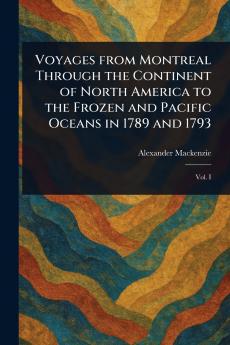 Voyages From Montreal Through the Continent of North America to the Frozen and Pacific Oceans in 1789 and 1793
