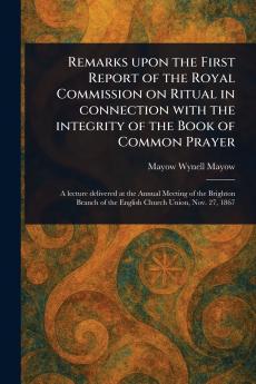 Remarks Upon the First Report of the Royal Commission on Ritual in Connection With the Integrity of the Book of Common Prayer