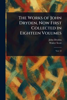 Works of John Dryden Now First Collected in Eighteen Volumes