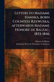 Letters to Madame Hanska Born Countess Rzewuska Afterwards Madame Honoré De Balzac 1833-1846