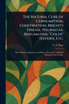 Natural Cure of Consumption Constipation Bright's Disease Neuralgia Rheumatism Colds (Fevers) Etc.