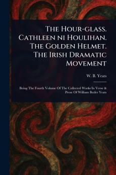 Hour-glass. Cathleen Ni Houlihan. The Golden Helmet. The Irish Dramatic Movement