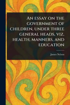 Essay on the Government of Children Under Three General Heads Viz. Health Manners and Education