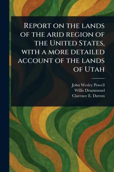 Report on the Lands of the Arid Region of the United States With a More Detailed Account of the Lands of Utah