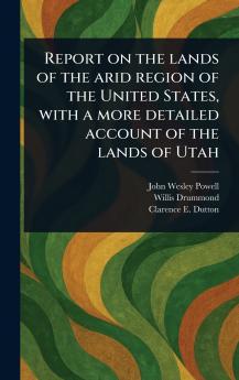 Report on the Lands of the Arid Region of the United States With a More Detailed Account of the Lands of Utah
