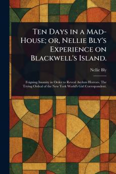 Ten Days in a Mad-House; or Nellie Bly's Experience on Blackwell's Island.