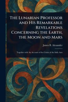 Lunarian Professor and His Remarkable Revelations Concerning the Earth the Moon and Mars