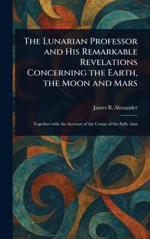 Lunarian Professor and His Remarkable Revelations Concerning the Earth the Moon and Mars