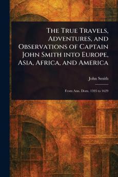True Travels Adventures and Observations of Captain John Smith Into Europe Asia Africa and America