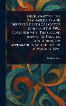 History of the Damnable Life and Deserved Death of Doctor John Faustus 1592 Together With The Second Report of Faustus Containing His Appearances and the Deeds of Wagner 1594.