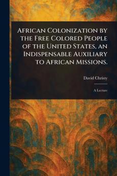 African Colonization by the Free Colored People of the United States an Indispensable Auxiliary to African Missions.