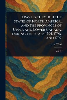 Travels Through the States of North America and the Provinces of Upper and Lower Canada During the Years 1795 1796 and 1797