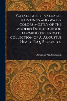 Catalogue of Valuable Paintings and Water Colors Mostly of the Modern Dutch School Forming the Private Collection of A. Augustus Healy Esq. Brooklyn