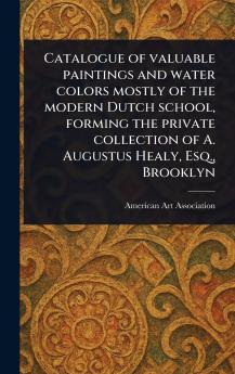 Catalogue of Valuable Paintings and Water Colors Mostly of the Modern Dutch School Forming the Private Collection of A. Augustus Healy Esq. Brooklyn