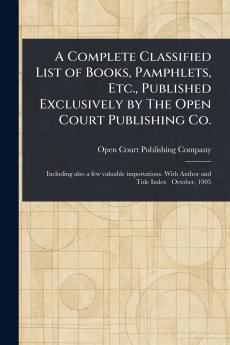 Complete Classified List of Books Pamphlets Etc. Published Exclusively by The Open Court Publishing Co.