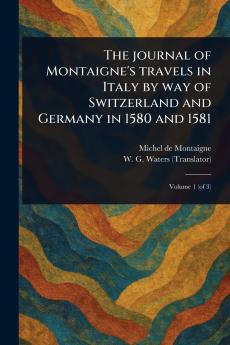 Journal of Montaigne's Travels in Italy by Way of Switzerland and Germany in 1580 and 1581