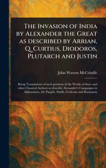 Invasion of India by Alexander the Great as Described by Arrian Q. Curtius Diodoros Plutarch and Justin