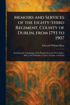 Memoirs and Services of the Eighty-third Regiment County of Dublin From 1793 to 1907