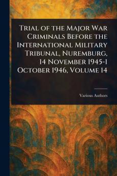 Trial of the Major War Criminals Before the International Military Tribunal Nuremburg 14 November 1945-1 October 1946 Volume 14