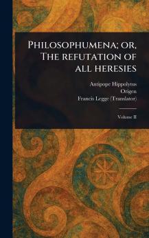 Philosophumena; or The Refutation of All Heresies