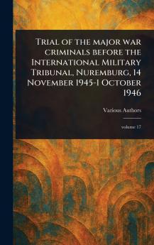 Trial of the Major War Criminals Before the International Military Tribunal Nuremburg 14 November 1945-1 October 1946