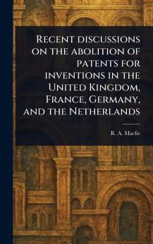 Recent Discussions on the Abolition of Patents for Inventions in the United Kingdom France Germany and the Netherlands