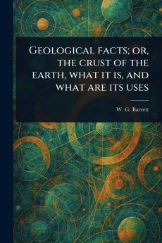 Geological Facts; or the Crust of the Earth What It is and What Are Its Uses