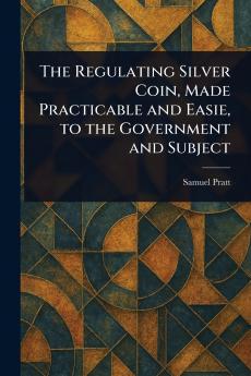 Regulating Silver Coin Made Practicable and Easie to the Government and Subject