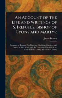 Account of the Life and Writings of S. Irenæus Bishop of Lyons and Martyr