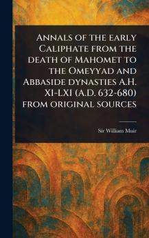 Annals of the Early Caliphate From the Death of Mahomet to the Omeyyad and Abbaside Dynasties A.H. XI-LXI (A.D. 632-680) From Original Sources
