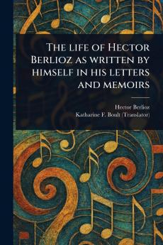 Life of Hector Berlioz as Written by Himself in His Letters and Memoirs