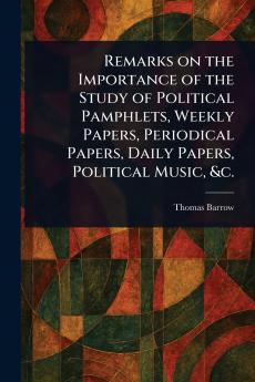 Remarks on the Importance of the Study of Political Pamphlets Weekly Papers Periodical Papers Daily Papers Political Music &c.