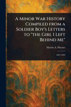 Minor War History Compiled From a Soldier Boy's Letters to the Girl I Left Behind Me