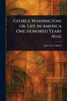 George Washington; or Life in America One Hundred Years Ago.