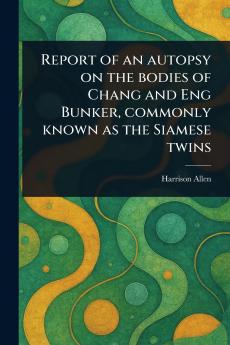 Report of an Autopsy on the Bodies of Chang and Eng Bunker Commonly Known as the Siamese Twins