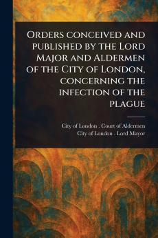 Orders Conceived and Published by the Lord Major and Aldermen of the City of London Concerning the Infection of the Plague