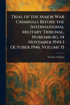 Trial of the Major War Criminals Before the International Military Tribunal Nuremburg 14 November 1945-1 October 1946 Volume 15