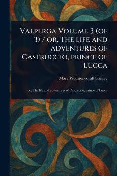 Valperga Volume 3 (of 3) / or The Life and Adventures of Castruccio Prince of Lucca