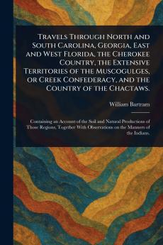 Travels Through North and South Carolina Georgia East and West Florida the Cherokee Country the Extensive Territories of the Muscogulges or Creek Confederacy and the Country of the Chactaws.