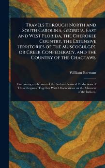 Travels Through North and South Carolina Georgia East and West Florida the Cherokee Country the Extensive Territories of the Muscogulges or Creek Confederacy and the Country of the Chactaws.