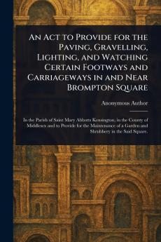 Act to Provide for the Paving Gravelling Lighting and Watching Certain Footways and Carriageways in and Near Brompton Square