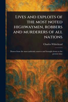 Lives and Exploits of the Most Noted Highwaymen Robbers and Murderers of All Nations