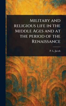 Military and Religious Life in the Middle Ages and at the Period of the Renaissance